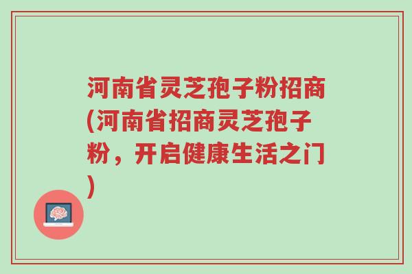 河南省灵芝孢子粉招商(河南省招商灵芝孢子粉，开启健康生活之门)-第1张图片-超越
