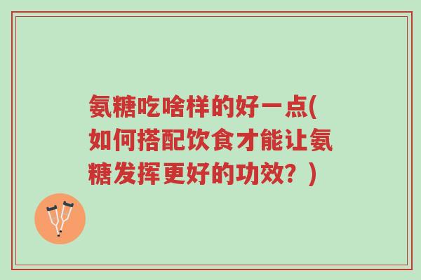 氨糖吃啥样的好一点(如何搭配饮食才能让氨糖发挥更好的功效?)-第1张图片-超越 氨糖吃啥样的好一点(如何搭配饮食才能让氨糖发挥更好的功效?)-第1张图片-超越