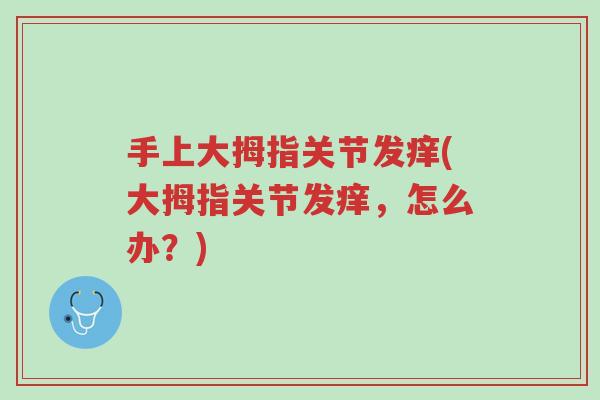 手上大拇指关节发痒(大拇指关节发痒,怎么办?)-第1张图片-超越 手上大拇指关节发痒(大拇指关节发痒,怎么办?)-第1张图片-超越