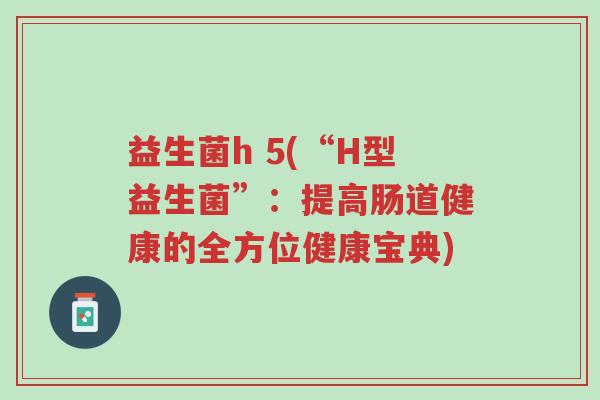 益生菌h 5(“H型益生菌”:提高肠道健康的全方位健康宝典)-第1张图片-超越 益生菌h 5(“H型益生菌”:提高肠道健康的全方位健康宝典)-第1张图片-超越