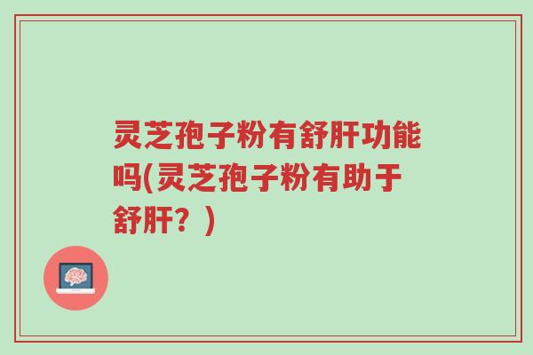 灵芝孢子粉有舒肝功能吗(灵芝孢子粉有助于舒肝？)-第1张图片-超越