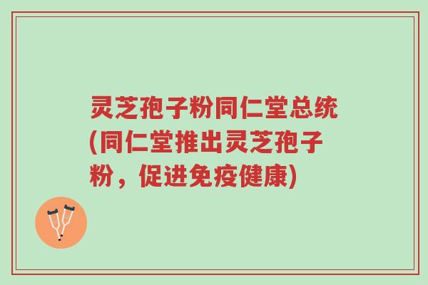 灵芝孢子粉同仁堂总统(同仁堂推出灵芝孢子粉,促进免疫健康)-第1张图片-超越 灵芝孢子粉同仁堂总统(同仁堂推出灵芝孢子粉,促进免疫健康)-第1张图片-超越