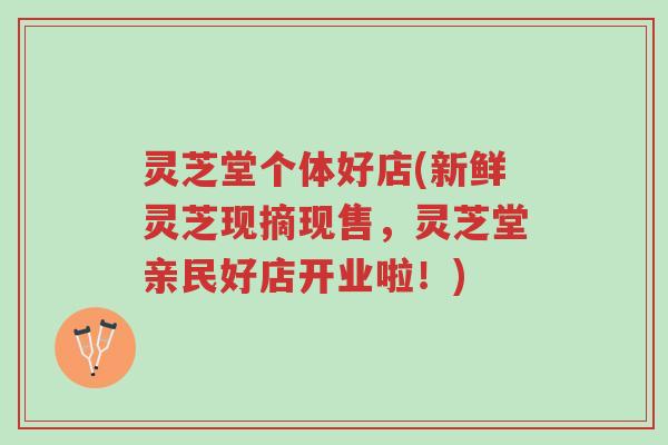灵芝堂个体好店(新鲜灵芝现摘现售,灵芝堂亲民好店开业啦!)-第1张图片-超越 灵芝堂个体好店(新鲜灵芝现摘现售,灵芝堂亲民好店开业啦!)-第1张图片-超越