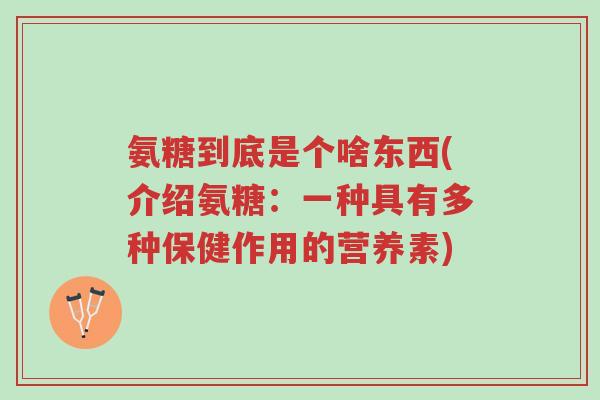 氨糖到底是个啥东西(介绍氨糖:一种具有多种保健作用的营养素)-第1张图片-超越 氨糖到底是个啥东西(介绍氨糖:一种具有多种保健作用的营养素)-第1张图片-超越