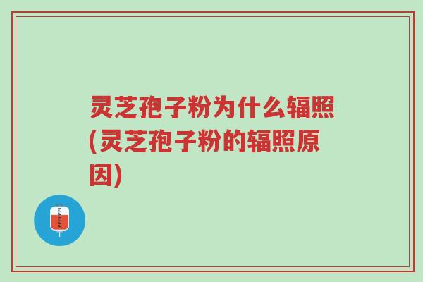 灵芝孢子粉为什么辐照(灵芝孢子粉的辐照原因)-第1张图片-超越
