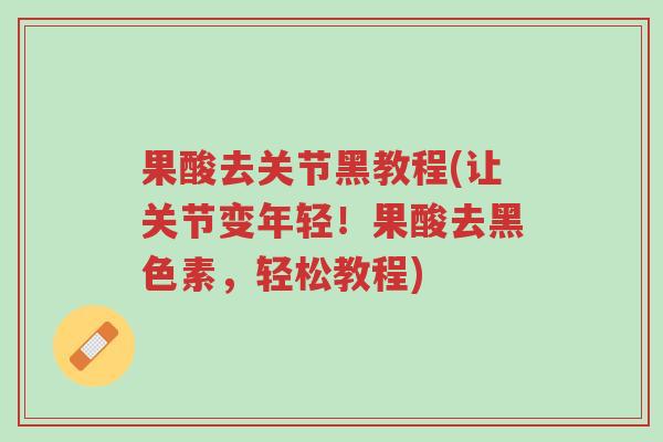 果酸去关节黑教程(让关节变年轻！果酸去黑色素，轻松教程)-第1张图片-超越