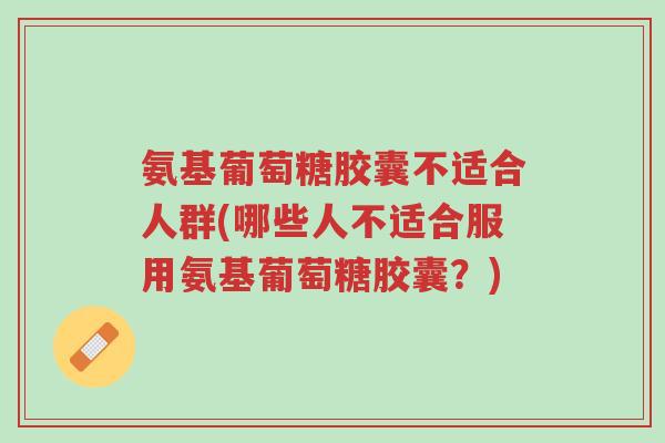 氨基葡萄糖胶囊不适合人群(哪些人不适合服用氨基葡萄糖胶囊?)-第1张图片-超越 氨基葡萄糖胶囊不适合人群(哪些人不适合服用氨基葡萄糖胶囊?)-第1张图片-超越