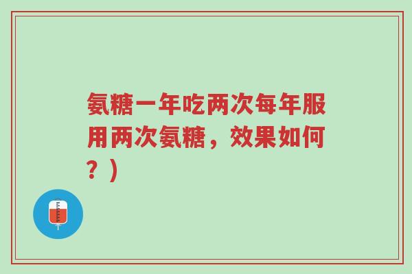 氨糖一年吃两次每年服用两次氨糖，效果如何？)-第1张图片-超越