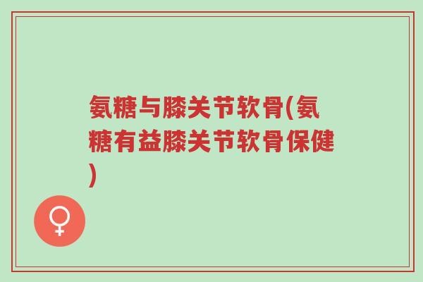氨糖与膝关节软骨(氨糖有益膝关节软骨保健)-第1张图片-超越 氨糖与膝关节软骨(氨糖有益膝关节软骨保健)-第1张图片-超越