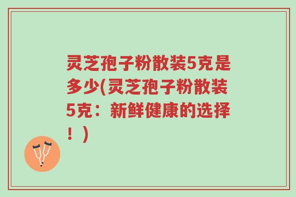 灵芝孢子粉散装5克是多少(灵芝孢子粉散装5克:新鲜健康的选择!)-第1张图片-超越 灵芝孢子粉散装5克是多少(灵芝孢子粉散装5克:新鲜健康的选择!)-第1张图片-超越