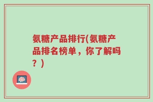 氨糖产品排行(氨糖产品排名榜单,你了解吗?)-第1张图片-超越 氨糖产品排行(氨糖产品排名榜单,你了解吗?)-第1张图片-超越