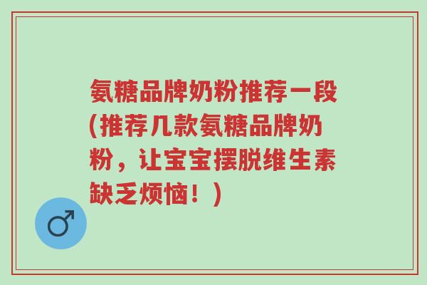 氨糖品牌奶粉推荐一段(推荐几款氨糖品牌奶粉,让宝宝摆脱维生素缺乏烦恼!)-第1张图片-超越 氨糖品牌奶粉推荐一段(推荐几款氨糖品牌奶粉,让宝宝摆脱维生素缺乏烦恼!)-第1张图片-超越