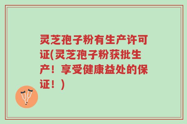 灵芝孢子粉有生产许可证(灵芝孢子粉获批生产！享受健康益处的保证！)-第1张图片-超越