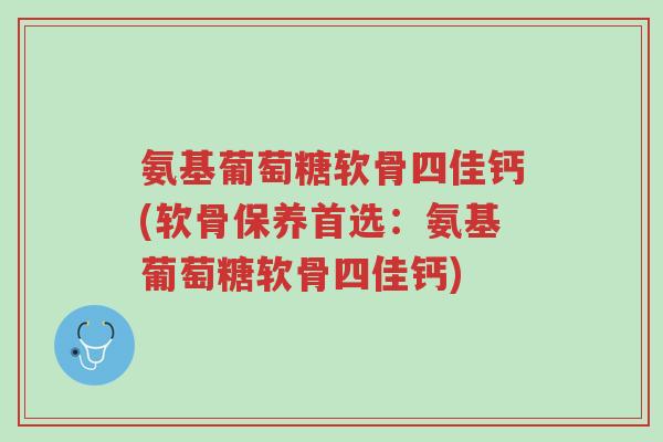 氨基葡萄糖软骨四佳钙(软骨保养首选：氨基葡萄糖软骨四佳钙)-第1张图片-超越