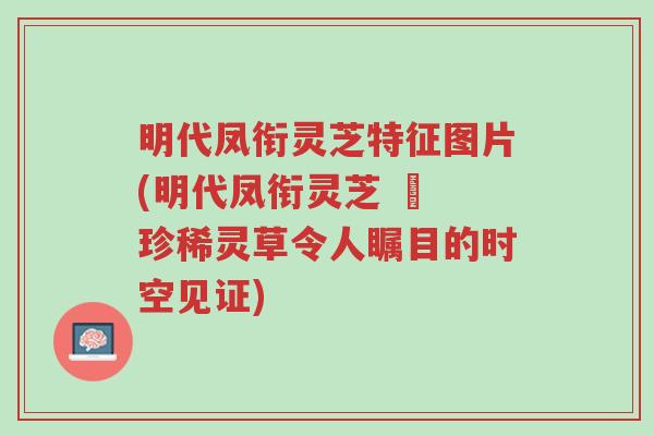 明代凤衔灵芝特征图片(明代凤衔灵芝 – 珍稀灵草令人瞩目的时空见证)-第1张图片-超越 明代凤衔灵芝特征图片(明代凤衔灵芝 – 珍稀灵草令人瞩目的时空见证)-第1张图片-超越