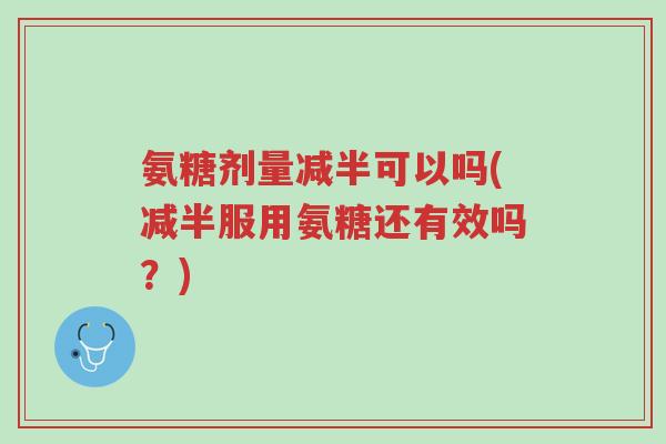 氨糖剂量减半可以吗(减半服用氨糖还有效吗?)-第1张图片-超越 氨糖剂量减半可以吗(减半服用氨糖还有效吗?)-第1张图片-超越