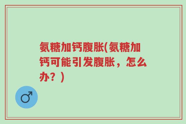 氨糖加钙腹胀(氨糖加钙可能引发腹胀，怎么办？)-第1张图片-超越