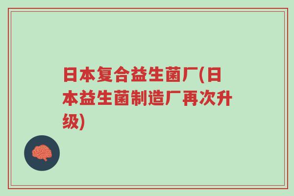 日本复合益生菌厂(日本益生菌制造厂再次升级)-第1张图片-超越