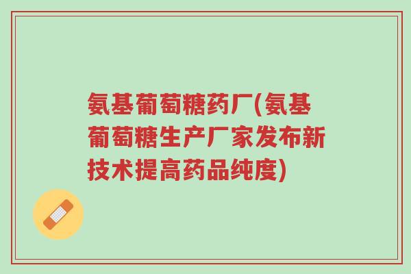 氨基葡萄糖药厂(氨基葡萄糖生产厂家发布新技术提高药品纯度)-第1张图片-超越 氨基葡萄糖药厂(氨基葡萄糖生产厂家发布新技术提高药品纯度)-第1张图片-超越