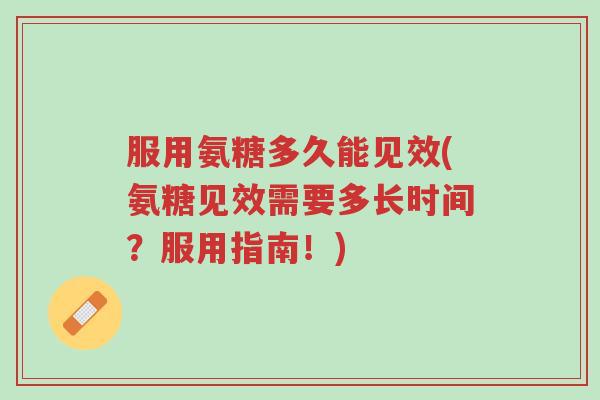 服用氨糖多久能见效(氨糖见效需要多长时间？服用指南！)-第1张图片-超越