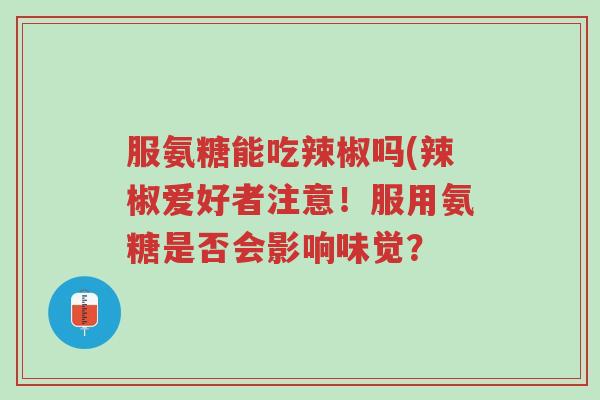 服氨糖能吃辣椒吗(辣椒爱好者注意!服用氨糖是否会影响味觉?-第1张图片-超越 服氨糖能吃辣椒吗(辣椒爱好者注意!服用氨糖是否会影响味觉?-第1张图片-超越