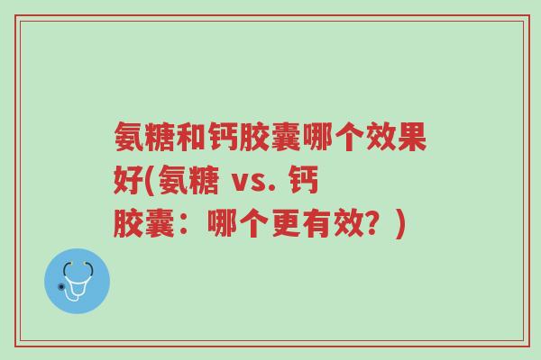 氨糖和钙胶囊哪个效果好(氨糖 vs. 钙胶囊:哪个更有效?)-第1张图片-超越 氨糖和钙胶囊哪个效果好(氨糖 vs. 钙胶囊:哪个更有效?)-第1张图片-超越
