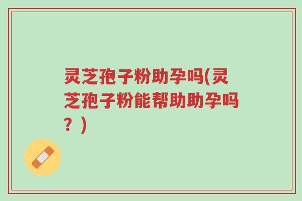 灵芝孢子粉助孕吗(灵芝孢子粉能帮助助孕吗?)-第1张图片-超越 灵芝孢子粉助孕吗(灵芝孢子粉能帮助助孕吗?)-第1张图片-超越