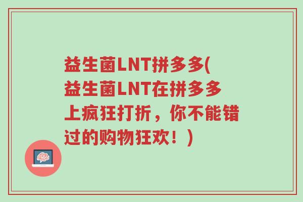 益生菌LNT拼多多(益生菌LNT在拼多多上疯狂打折,你不能错过的购物狂欢!)-第1张图片-超越 益生菌LNT拼多多(益生菌LNT在拼多多上疯狂打折,你不能错过的购物狂欢!)-第1张图片-超越