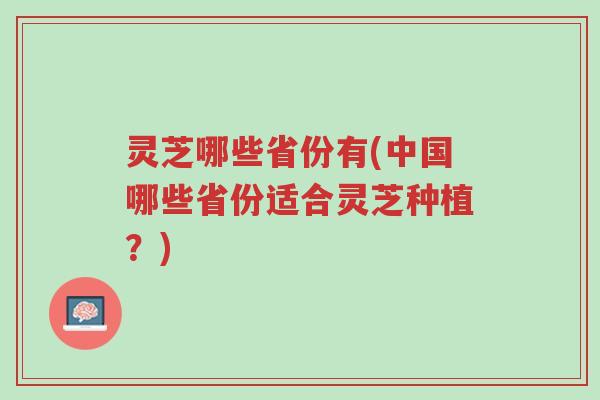 灵芝哪些省份有(中国哪些省份适合灵芝种植?)-第1张图片-超越 灵芝哪些省份有(中国哪些省份适合灵芝种植?)-第1张图片-超越