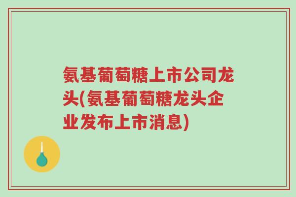 氨基葡萄糖上市公司龙头(氨基葡萄糖龙头企业发布上市消息)-第1张图片-超越 氨基葡萄糖上市公司龙头(氨基葡萄糖龙头企业发布上市消息)-第1张图片-超越