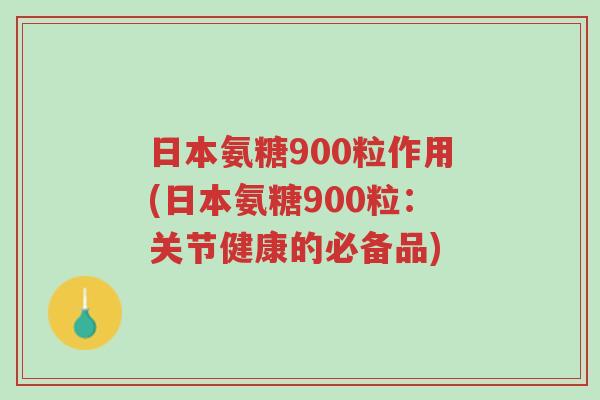 日本氨糖900粒作用(日本氨糖900粒：关节健康的必备品)-第1张图片-超越