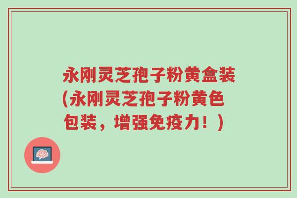 永刚灵芝孢子粉黄盒装(永刚灵芝孢子粉黄色包装,增强免疫力!)-第1张图片-超越 永刚灵芝孢子粉黄盒装(永刚灵芝孢子粉黄色包装,增强免疫力!)-第1张图片-超越