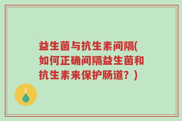 益生菌与抗生素间隔(如何正确间隔益生菌和抗生素来保护肠道？)-第1张图片-超越