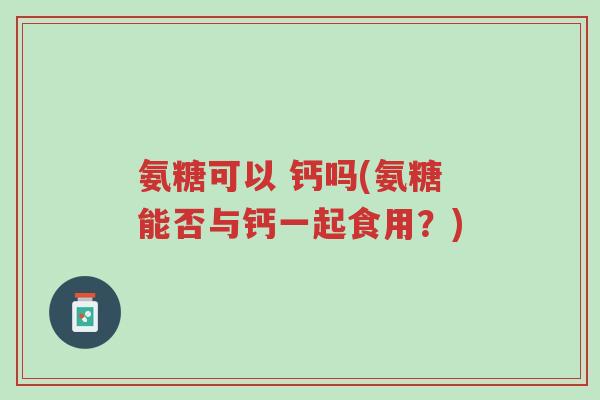 氨糖可以 钙吗(氨糖能否与钙一起食用?)-第1张图片-超越 氨糖可以 钙吗(氨糖能否与钙一起食用?)-第1张图片-超越