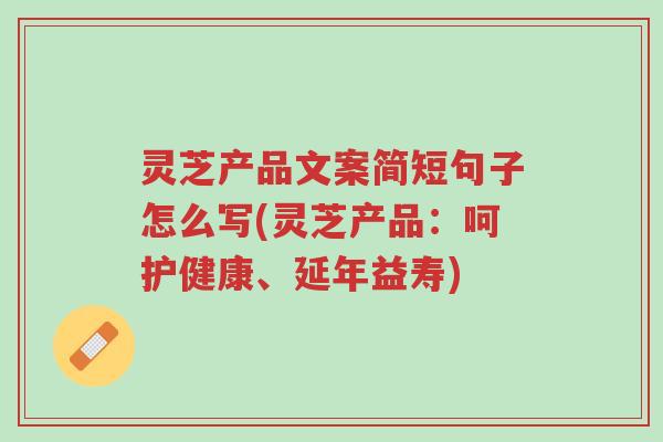 灵芝产品文案简短句子怎么写(灵芝产品：呵护健康、延年益寿)-第1张图片-超越