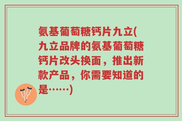 氨基葡萄糖钙片九立(九立品牌的氨基葡萄糖钙片改头换面,推出新款产品,你需要知道的是……)-第1张图片-超越 氨基葡萄糖钙片九立(九立品牌的氨基葡萄糖钙片改头换面,推出新款产品,你需要知道的是……)-第1张图片-超越