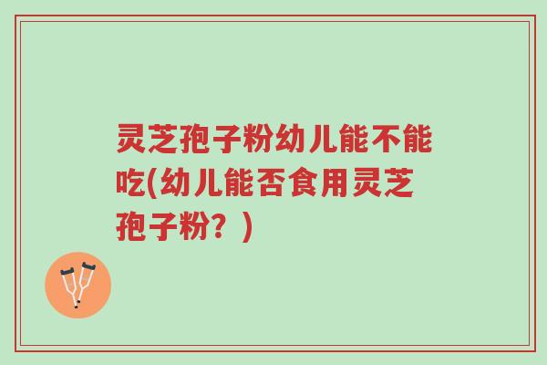 灵芝孢子粉幼儿能不能吃(幼儿能否食用灵芝孢子粉?)-第1张图片-超越 灵芝孢子粉幼儿能不能吃(幼儿能否食用灵芝孢子粉?)-第1张图片-超越