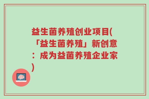 益生菌养殖创业项目(「益生菌养殖」新创意:成为益菌养殖企业家)-第1张图片-超越 益生菌养殖创业项目(「益生菌养殖」新创意:成为益菌养殖企业家)-第1张图片-超越