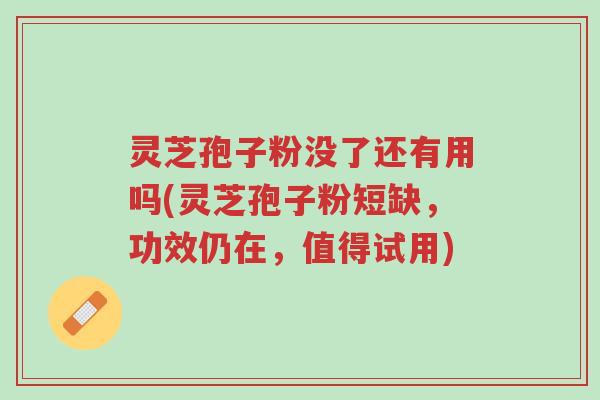 灵芝孢子粉没了还有用吗(灵芝孢子粉短缺,功效仍在,值得试用)-第1张图片-超越 灵芝孢子粉没了还有用吗(灵芝孢子粉短缺,功效仍在,值得试用)-第1张图片-超越