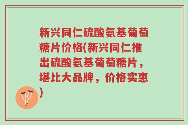 新兴同仁硫酸氨基葡萄糖片价格(新兴同仁推出硫酸氨基葡萄糖片,堪比大品牌,价格实惠)-第1张图片-超越 新兴同仁硫酸氨基葡萄糖片价格(新兴同仁推出硫酸氨基葡萄糖片,堪比大品牌,价格实惠)-第1张图片-超越