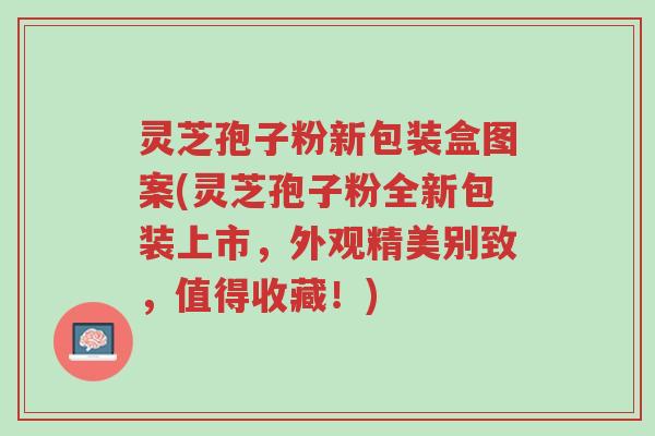 灵芝孢子粉新包装盒图案(灵芝孢子粉全新包装上市,外观精美别致,值得收藏!)-第1张图片-超越 灵芝孢子粉新包装盒图案(灵芝孢子粉全新包装上市,外观精美别致,值得收藏!)-第1张图片-超越