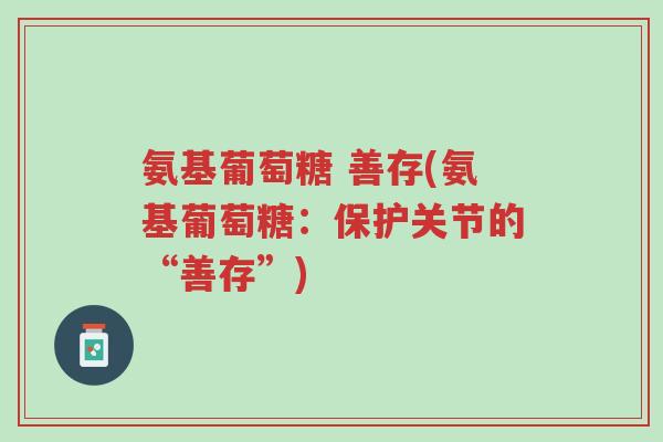 氨基葡萄糖 善存(氨基葡萄糖:保护关节的“善存”)-第1张图片-超越 氨基葡萄糖 善存(氨基葡萄糖:保护关节的“善存”)-第1张图片-超越