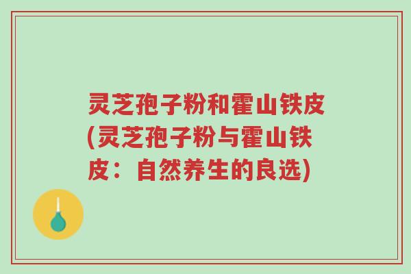 灵芝孢子粉和霍山铁皮(灵芝孢子粉与霍山铁皮:自然养生的良选)-第1张图片-超越 灵芝孢子粉和霍山铁皮(灵芝孢子粉与霍山铁皮:自然养生的良选)-第1张图片-超越