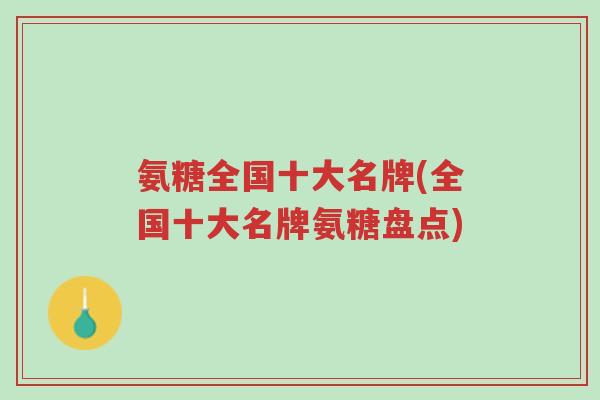 氨糖全国十大名牌(全国十大名牌氨糖盘点)-第1张图片-超越