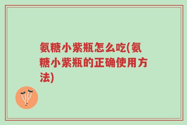 氨糖小紫瓶怎么吃(氨糖小紫瓶的正确使用方法)-第1张图片-超越 氨糖小紫瓶怎么吃(氨糖小紫瓶的正确使用方法)-第1张图片-超越
