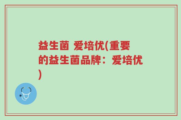 益生菌 爱培优(重要的益生菌品牌:爱培优)-第1张图片-超越 益生菌 爱培优(重要的益生菌品牌:爱培优)-第1张图片-超越