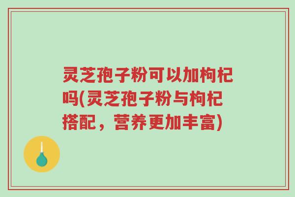 灵芝孢子粉可以加枸杞吗(灵芝孢子粉与枸杞搭配,营养更加丰富)-第1张图片-超越 灵芝孢子粉可以加枸杞吗(灵芝孢子粉与枸杞搭配,营养更加丰富)-第1张图片-超越