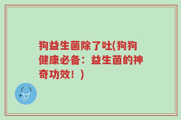 狗益生菌除了吐(狗狗健康必备:益生菌的神奇功效!)-第1张图片-超越 狗益生菌除了吐(狗狗健康必备:益生菌的神奇功效!)-第1张图片-超越
