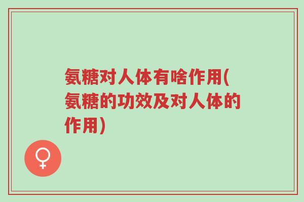 氨糖对人体有啥作用(氨糖的功效及对人体的作用)-第1张图片-超越 氨糖对人体有啥作用(氨糖的功效及对人体的作用)-第1张图片-超越