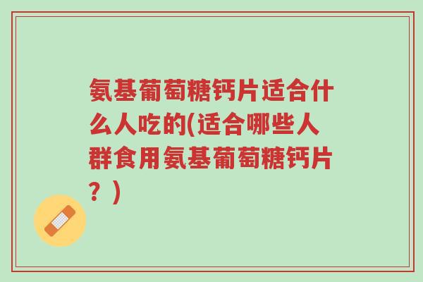 氨基葡萄糖钙片适合什么人吃的(适合哪些人群食用氨基葡萄糖钙片？)-第1张图片-超越